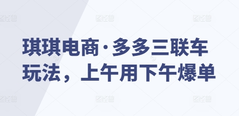 琪琪电商·多多三联车玩法，上午用下午爆单壹学湾 - 一站式在线学习平台，专注职业技能提升与知识成长壹学湾