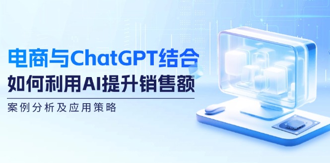 电商与ChatGPT结合：如何利用AI提升销售额，案例分析及应用策略壹学湾 - 一站式在线学习平台，专注职业技能提升与知识成长壹学湾