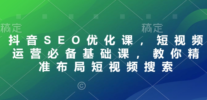 抖音SEO优化课，短视频运营必备基础课，教你精准布局短视频搜索壹学湾 - 一站式在线学习平台，专注职业技能提升与知识成长壹学湾