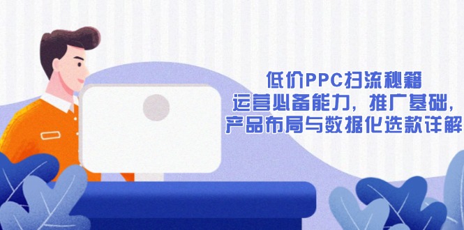 低价PPC扫流秘籍：运营必备能力, 推广基础, 产品布局与数据化选款详解壹学湾 - 一站式在线学习平台，专注职业技能提升与知识成长壹学湾