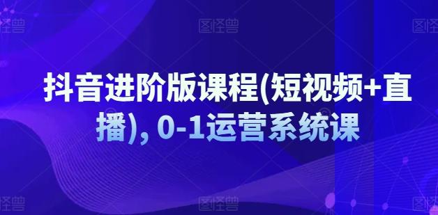 抖音进阶版课程(短视频+直播), 0-1运营系统课壹学湾 - 一站式在线学习平台，专注职业技能提升与知识成长壹学湾