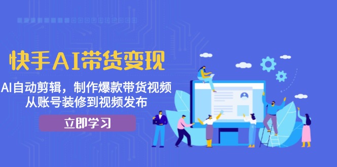 快手AI带货变现：AI自动剪辑，制作爆款带货视频，从账号装修到视频发布壹学湾 - 一站式在线学习平台，专注职业技能提升与知识成长壹学湾