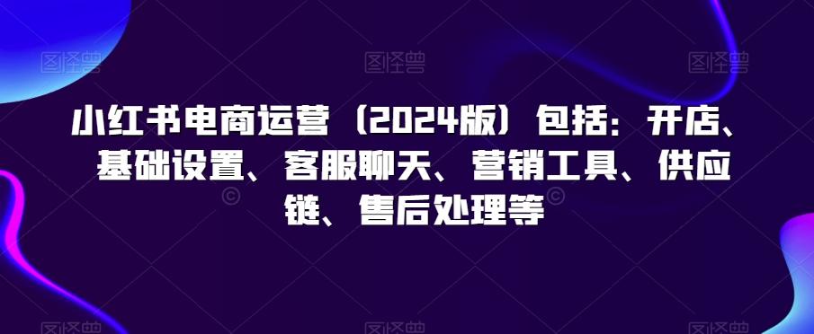 小红书电商运营(2024版)包括：开店、基础设置、客服聊天、营销工具、供应链、售后处理等壹学湾 - 一站式在线学习平台，专注职业技能提升与知识成长壹学湾