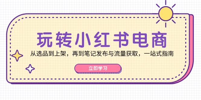 玩转小红书电商：从选品到上架，再到笔记发布与流量获取，一站式指南壹学湾 - 一站式在线学习平台，专注职业技能提升与知识成长壹学湾