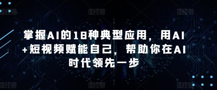 掌握AI的18种典型应用，用AI+短视频赋能自己，帮助你在AI时代领先一步壹学湾 - 一站式在线学习平台，专注职业技能提升与知识成长壹学湾