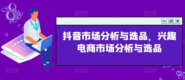 抖音市场分析与选品，兴趣电商市场分析与选品壹学湾 - 一站式在线学习平台，专注职业技能提升与知识成长壹学湾