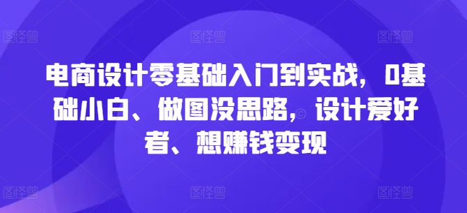 电商设计零基础入门到实战，0基础小白、做图没思路，设计爱好者、想赚钱变现壹学湾 - 一站式在线学习平台，专注职业技能提升与知识成长壹学湾