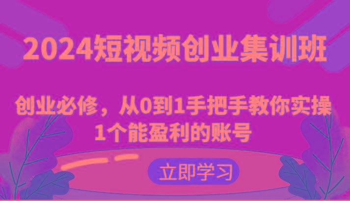 2024短视频创业集训班：创业必修，从0到1手把手教你实操1个能盈利的账号壹学湾 - 一站式在线学习平台，专注职业技能提升与知识成长壹学湾