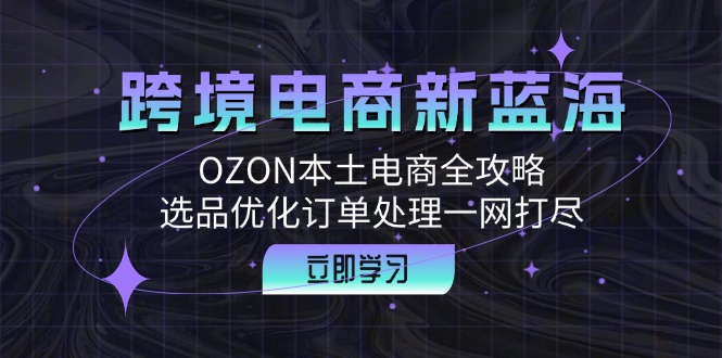 跨境电商新蓝海：OZON本土电商全攻略，选品优化订单处理一网打尽壹学湾 - 一站式在线学习平台，专注职业技能提升与知识成长壹学湾