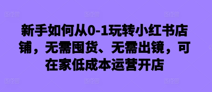 新手如何从0-1玩转小红书店铺，无需囤货、无需出镜，可在家低成本运营开店壹学湾 - 一站式在线学习平台，专注职业技能提升与知识成长壹学湾