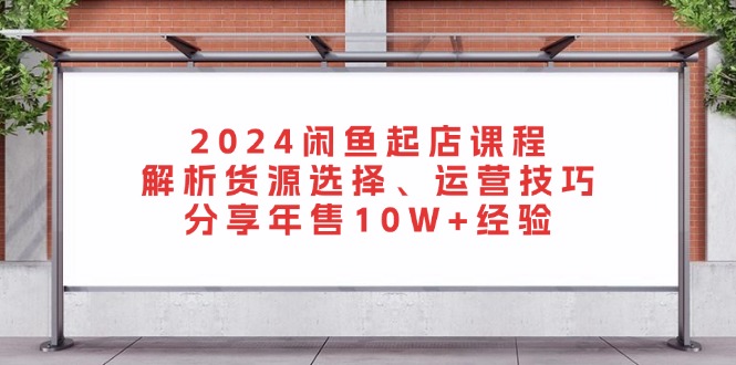 2024闲鱼起店课程：解析货源选择、运营技巧，分享年售10W+经验壹学湾 - 一站式在线学习平台，专注职业技能提升与知识成长壹学湾