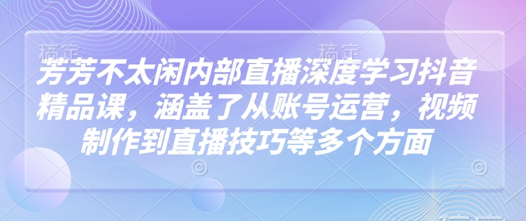 芳芳不太闲内部直播深度学习抖音精品课，涵盖了从账号运营，视频制作到直播技巧等多个方面壹学湾 - 一站式在线学习平台，专注职业技能提升与知识成长壹学湾