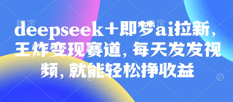 原客单价998的deepseek+即梦ai拉新，王炸变现赛道，每天发发视频，就能轻松挣收益壹学湾 - 一站式在线学习平台，专注职业技能提升与知识成长壹学湾