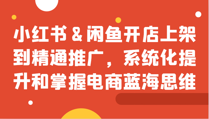 小红书&闲鱼开店上架到精通推广，系统化提升和掌握电商蓝海思维壹学湾 - 一站式在线学习平台，专注职业技能提升与知识成长壹学湾