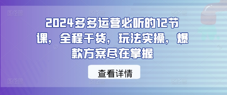 2024多多运营必听的12节课，全程干货，玩法实操，爆款方案尽在掌握壹学湾 - 一站式在线学习平台，专注职业技能提升与知识成长壹学湾