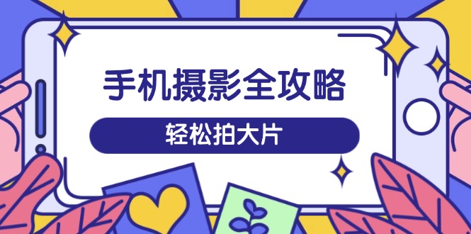 手机摄影全攻略，从拍摄到剪辑，训练营带你玩转短视频，轻松拍大片壹学湾 - 一站式在线学习平台，专注职业技能提升与知识成长壹学湾