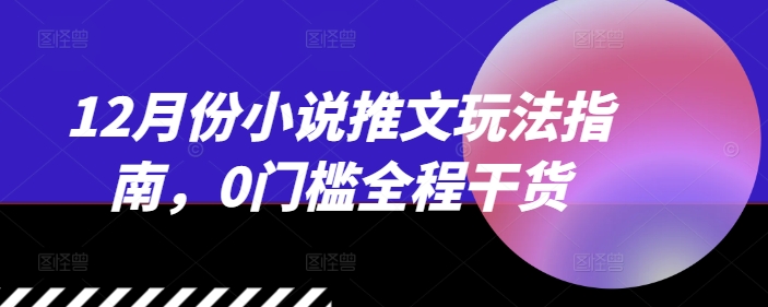 12月份小说推文玩法指南，0门槛全程干货壹学湾 - 一站式在线学习平台，专注职业技能提升与知识成长壹学湾