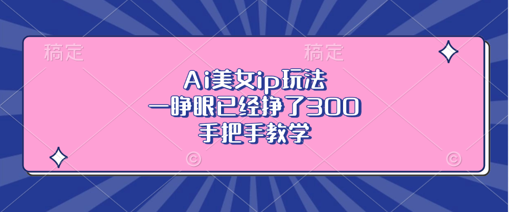 Ai美女ip玩法，一睁眼已经挣了300，手把手教学壹学湾 - 一站式在线学习平台，专注职业技能提升与知识成长壹学湾