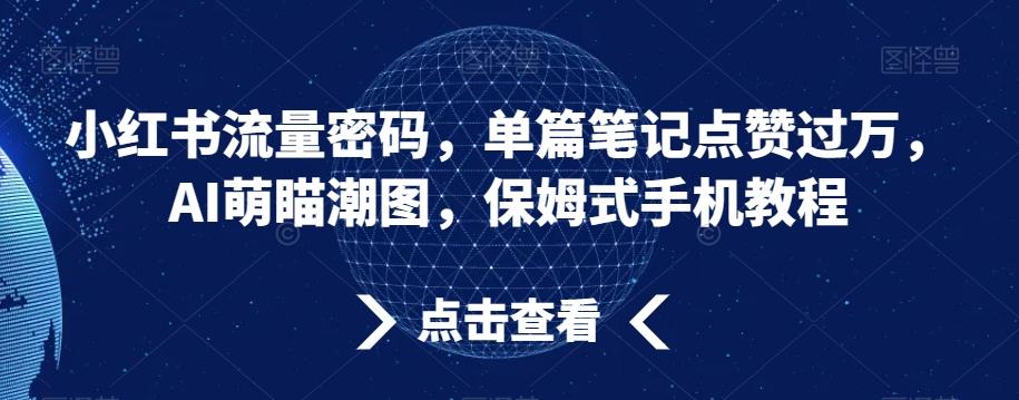 小红书流量密码，单篇笔记点赞过万，AI萌瞄潮图，保姆式手机教程【揭秘】壹学湾 - 一站式在线学习平台，专注职业技能提升与知识成长壹学湾