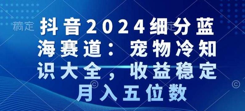 抖音2024细分蓝海赛道：宠物冷知识大全，收益稳定，月入五位数【揭秘】壹学湾 - 一站式在线学习平台，专注职业技能提升与知识成长壹学湾