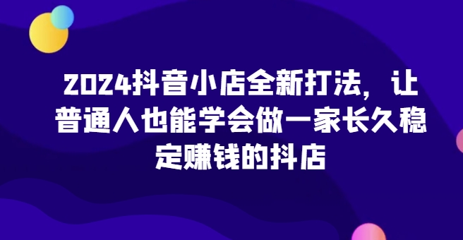 2024抖音小店全新打法，让普通人也能学会做一家长久稳定赚钱的抖店(更新)壹学湾 - 一站式在线学习平台，专注职业技能提升与知识成长壹学湾