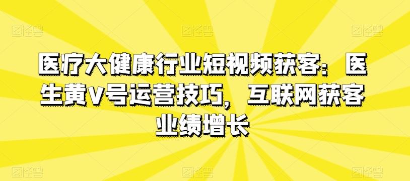 医疗大健康行业短视频获客：医生黄V号运营技巧，互联网获客业绩增长壹学湾 - 一站式在线学习平台，专注职业技能提升与知识成长壹学湾