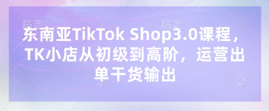 东南亚TikTok Shop3.0课程,TK小店从初级到高阶,运营出单干货输出-百创源-全网首发各大平台项目资源、专注分享新出网上vip赚钱方法、vip课程视频教程、付费网络课程以及网赚培训,学习引流、建站、赚钱等,学项目技术从这里开始!