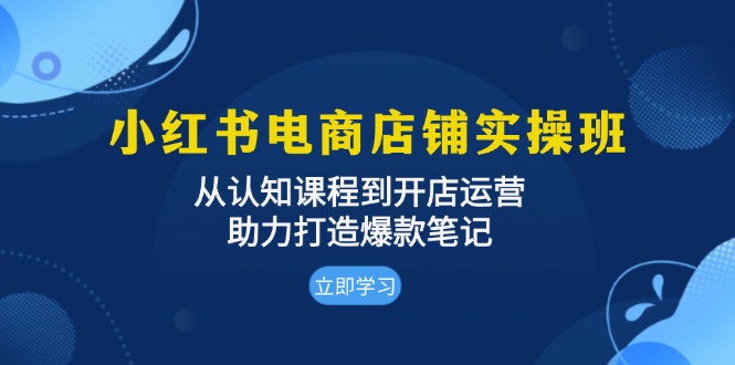 小红书电商店铺实操班：从认知课程到开店运营，助力打造爆款笔记壹学湾 - 一站式在线学习平台，专注职业技能提升与知识成长壹学湾