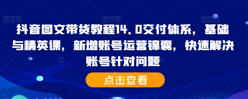 抖音图文带货教程14.0交付体系，基础与精英课，新增账号运营锦囊，快速解决账号针对问题壹学湾 - 一站式在线学习平台，专注职业技能提升与知识成长壹学湾