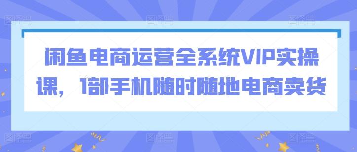 闲鱼电商运营全系统VIP实操课，1部手机随时随地电商卖货壹学湾 - 一站式在线学习平台，专注职业技能提升与知识成长壹学湾