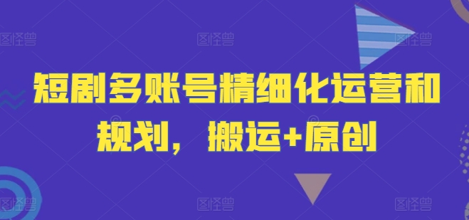 短剧多账号精细化运营和规划，搬运+原创壹学湾 - 一站式在线学习平台，专注职业技能提升与知识成长壹学湾