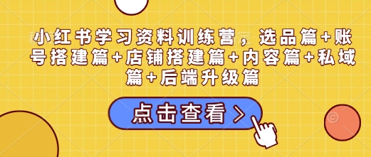 小红书学习资料训练营，选品篇+账号搭建篇+店铺搭建篇+内容篇+私域篇+后端升级篇壹学湾 - 一站式在线学习平台，专注职业技能提升与知识成长壹学湾