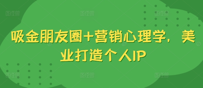 吸金朋友圈+营销心理学，美业打造个人IP壹学湾 - 一站式在线学习平台，专注职业技能提升与知识成长壹学湾