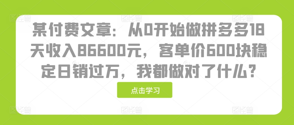 某付费文章：从0开始做拼多多18天收入86600元，客单价600块稳定日销过万，我都做对了什么?壹学湾 - 一站式在线学习平台，专注职业技能提升与知识成长壹学湾