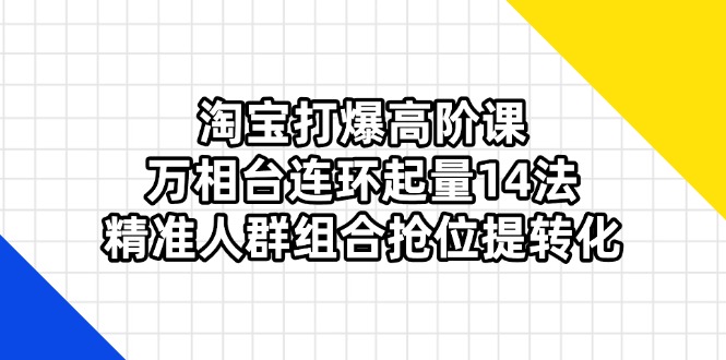 (14298期)淘宝打爆高阶课:万相台连环起量14法,精准人群组合抢位提转化-百创源-全网首发各大平台项目资源、专注分享新出网上vip赚钱方法、vip课程视频教程、付费网络课程以及网赚培训,学习引流、建站、赚钱等,学项目技术从这里开始!