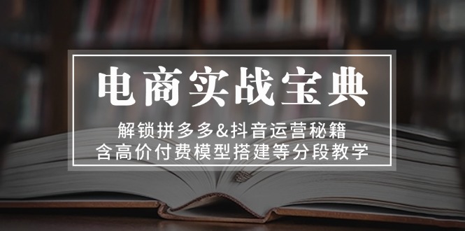 电商实战宝典 解锁拼多多&抖音运营秘籍 含高价付费模型搭建等分段教学壹学湾 - 一站式在线学习平台，专注职业技能提升与知识成长壹学湾