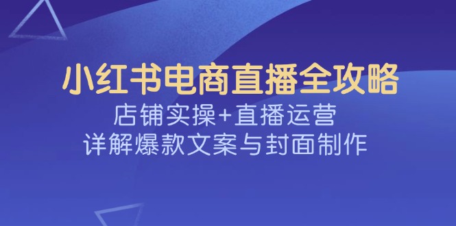 小红书电商直播全攻略，店铺实操+直播运营，详解爆款文案与封面制作壹学湾 - 一站式在线学习平台，专注职业技能提升与知识成长壹学湾