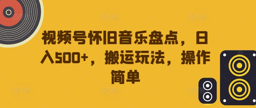 视频号怀旧音乐盘点，日入500+，搬运玩法，操作简单【揭秘】壹学湾 - 一站式在线学习平台，专注职业技能提升与知识成长壹学湾