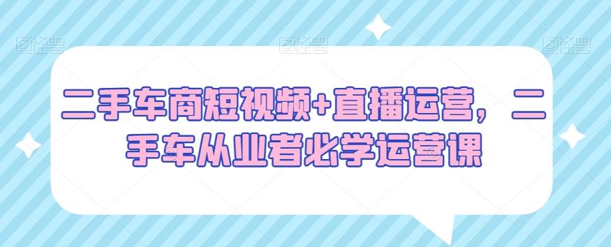 二手车商短视频+直播运营，二手车从业者必学运营课壹学湾 - 一站式在线学习平台，专注职业技能提升与知识成长壹学湾