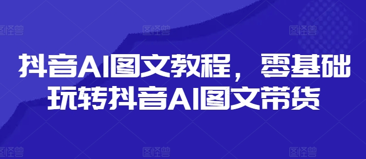 抖音AI图文教程，零基础玩转抖音AI图文带货壹学湾 - 一站式在线学习平台，专注职业技能提升与知识成长壹学湾