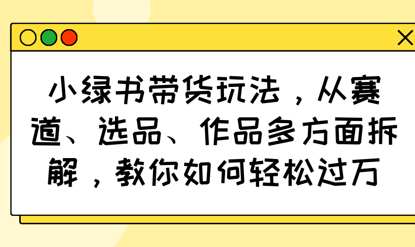 小绿书带货玩法，从赛道、选品、作品多方面拆解，教你如何轻松过万壹学湾 - 一站式在线学习平台，专注职业技能提升与知识成长壹学湾