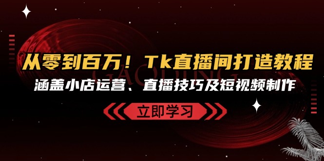 从零到百万！Tk直播间打造教程，涵盖小店运营、直播技巧及短视频制作壹学湾 - 一站式在线学习平台，专注职业技能提升与知识成长壹学湾