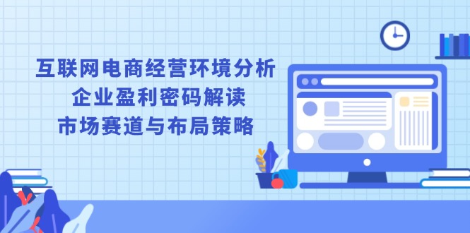 互联网电商经营环境分析, 企业盈利密码解读, 市场赛道与布局策略壹学湾 - 一站式在线学习平台，专注职业技能提升与知识成长壹学湾