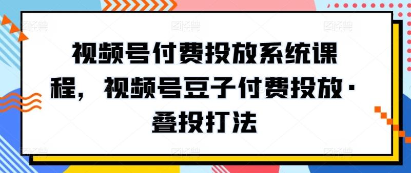 视频号付费投放系统课程，视频号豆子付费投放·叠投打法壹学湾 - 一站式在线学习平台，专注职业技能提升与知识成长壹学湾