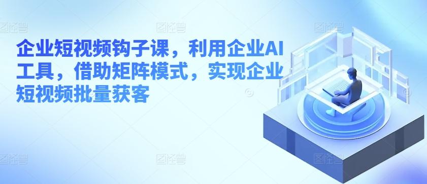 企业短视频钩子课，利用企业AI工具，借助矩阵模式，实现企业短视频批量获客壹学湾 - 一站式在线学习平台，专注职业技能提升与知识成长壹学湾