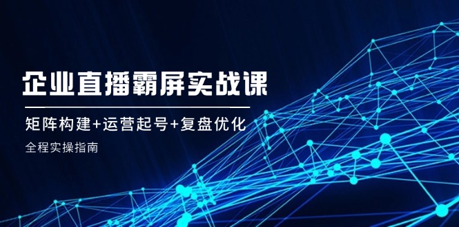 企业直播霸屏实战课：矩阵构建+运营起号+复盘优化，全程实操指南壹学湾 - 一站式在线学习平台，专注职业技能提升与知识成长壹学湾