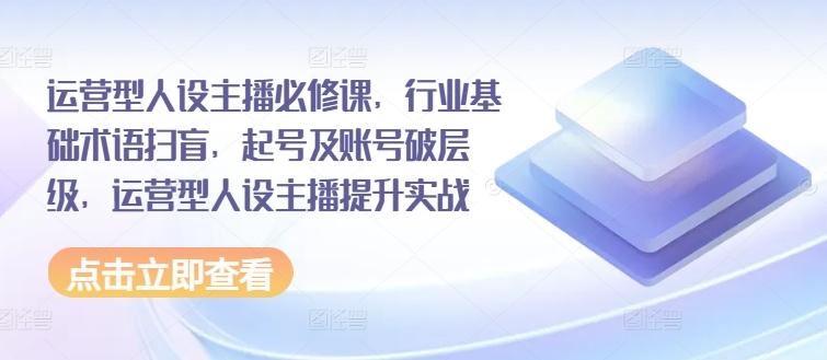 运营型人设主播必修课，行业基础术语扫盲，起号及账号破层级，运营型人设主播提升实战壹学湾 - 一站式在线学习平台，专注职业技能提升与知识成长壹学湾