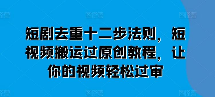 短剧去重十二步法则，短视频搬运过原创教程，让你的视频轻松过审壹学湾 - 一站式在线学习平台，专注职业技能提升与知识成长壹学湾