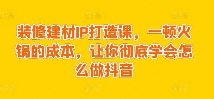 装修建材IP打造课，一顿火锅的成本，让你彻底学会怎么做抖音壹学湾 - 一站式在线学习平台，专注职业技能提升与知识成长壹学湾