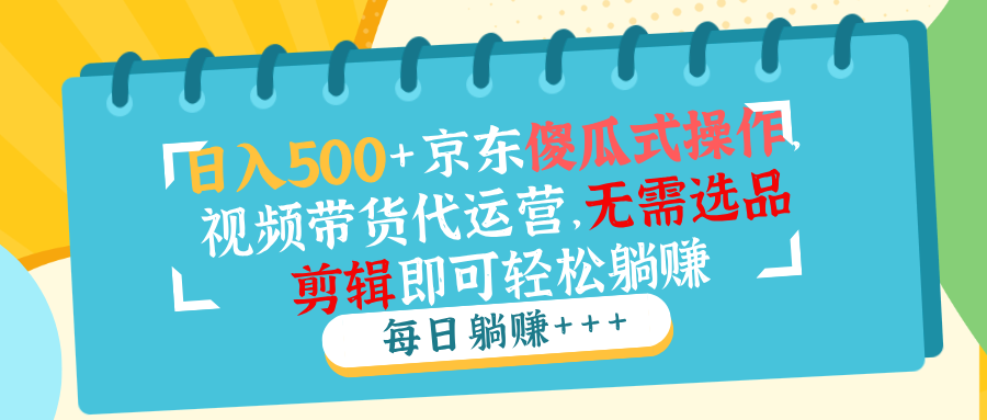 日入500+京东傻瓜式操作，视频带货代运营，无需选品剪辑即可轻松躺赚壹学湾 - 一站式在线学习平台，专注职业技能提升与知识成长壹学湾